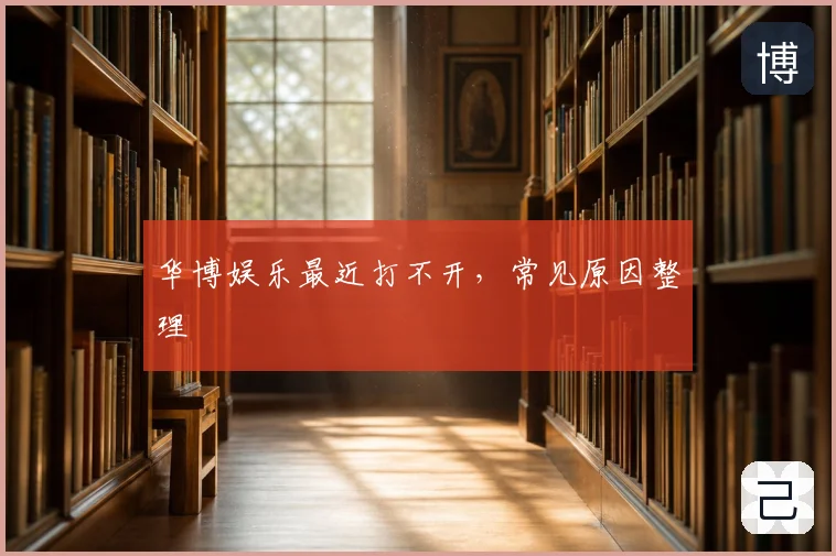 华博娱乐最近打不开，常见原因整理