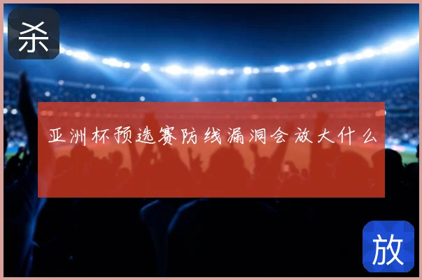 亚洲杯预选赛防线漏洞会放大什么