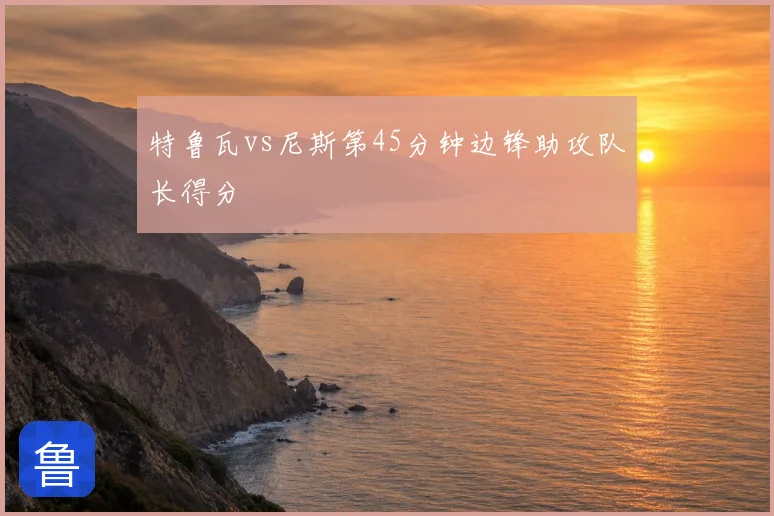特鲁瓦vs尼斯第45分钟边锋助攻队长得分