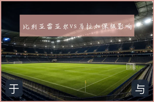 比利亚雷亚尔vs马拉加保级影响